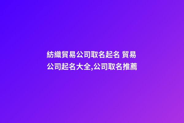 紡織貿易公司取名起名 貿易公司起名大全,公司取名推薦-第1張-公司起名-玄機派